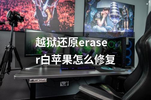 越狱还原eraser白苹果怎么修复-第1张-游戏信息-龙启网