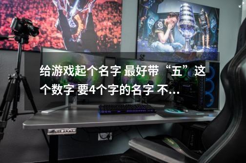 给游戏起个名字 最好带“五”这个数字 要4个字的名字 不带的话也可以 只要4个字的-第1张-游戏信息-龙启网