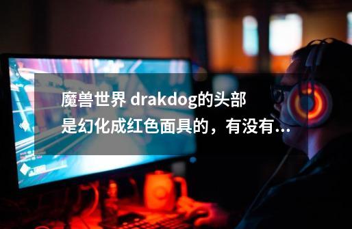 魔兽世界 drakdog的头部是幻化成红色面具的，有没有其他颜色的-第1张-游戏信息-龙启网