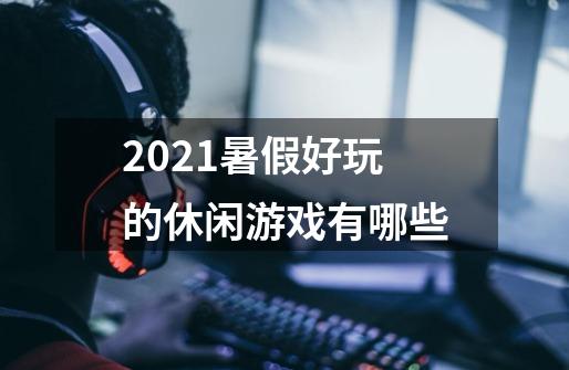 2021暑假好玩的休闲游戏有哪些-第1张-游戏信息-龙启网