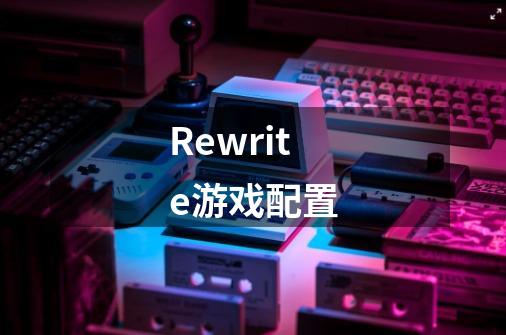 Rewrite游戏配置-第1张-游戏信息-龙启网