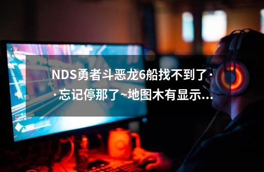 NDS勇者斗恶龙6船找不到了··忘记停那了~地图木有显示··肿么办-第1张-游戏信息-龙启网