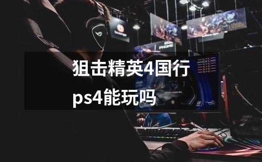 狙击精英4国行ps4能玩吗-第1张-游戏信息-龙启网