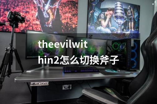 theevilwithin2怎么切换斧子-第1张-游戏信息-龙启网