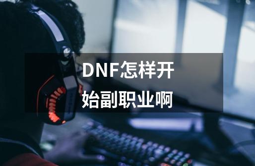 DNF怎样开始副职业啊-第1张-游戏信息-龙启网