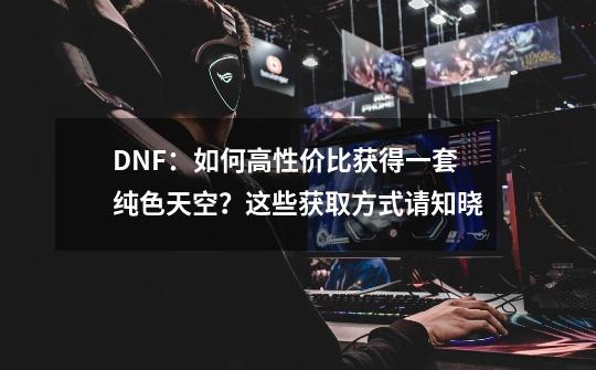 DNF：如何高性价比获得一套纯色天空？这些获取方式请知晓-第1张-游戏信息-龙启网