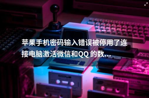 苹果手机密码输入错误被停用了连接电脑激活微信和QQ 的数据会被清除吗-第1张-游戏信息-龙启网