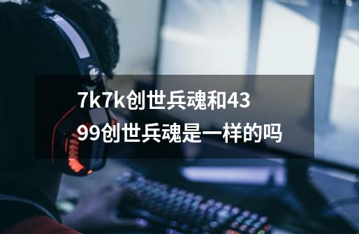 7k7k创世兵魂和4399创世兵魂是一样的吗-第1张-游戏信息-龙启网