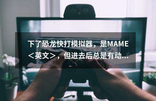 下了恐龙快打模拟器，是MAME＜英文＞，但进去后总是有动画．我按了1键后都不开机，玩不到，如何办-第1张-游戏信息-龙启网