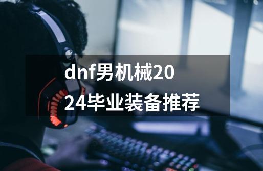 dnf男机械2024毕业装备推荐-第1张-游戏信息-龙启网