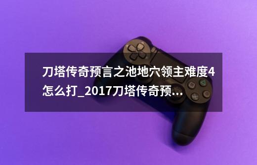 刀塔传奇预言之池地穴领主难度4怎么打_2017刀塔传奇预言之池-第1张-游戏信息-龙启网