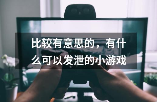 比较有意思的，有什么可以发泄的小游戏-第1张-游戏信息-龙启网