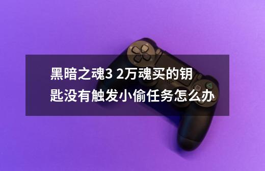 黑暗之魂3 2万魂买的钥匙没有触发小偷任务怎么办-第1张-游戏信息-龙启网