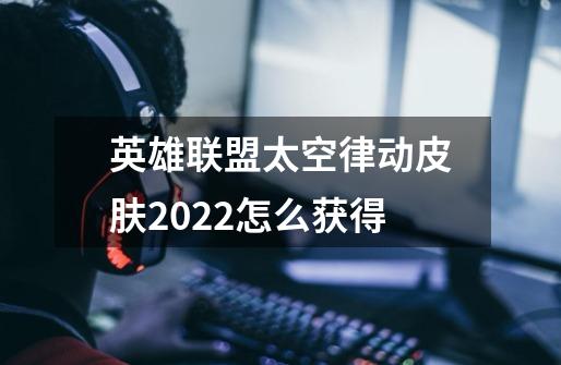 英雄联盟太空律动皮肤2022怎么获得-第1张-游戏信息-龙启网