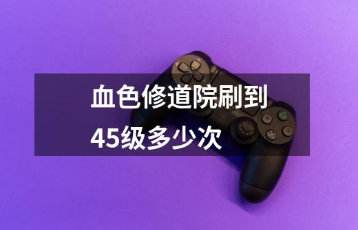 血色修道院刷到45级多少次-第1张-游戏信息-龙启网