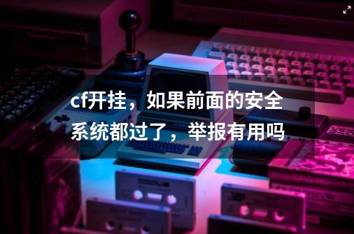 cf开挂，如果前面的安全系统都过了，举报有用吗-第1张-游戏信息-龙启网