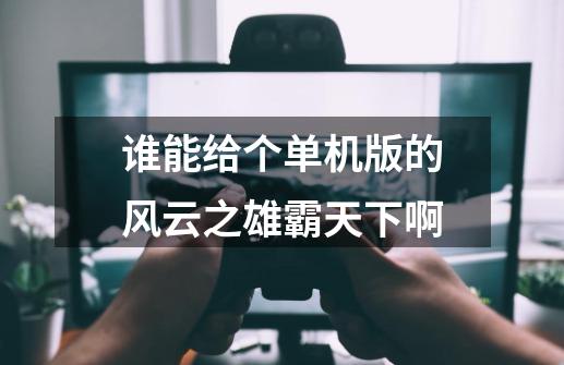 谁能给个单机版的风云之雄霸天下啊-第1张-游戏信息-龙启网