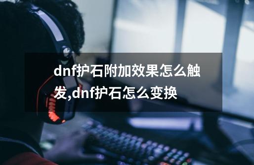 dnf护石附加效果怎么触发,dnf护石怎么变换-第1张-游戏信息-龙启网