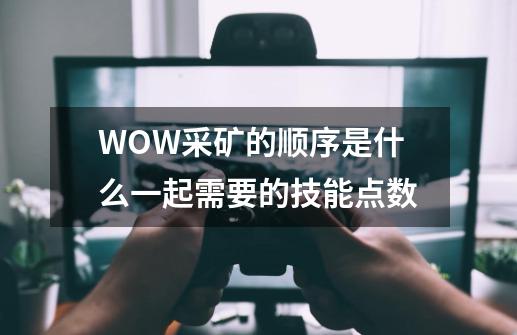 WOW采矿的顺序是什么一起需要的技能点数-第1张-游戏信息-龙启网