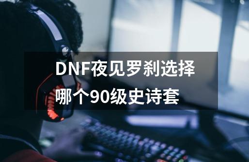 DNF夜见罗刹选择哪个90级史诗套-第1张-游戏信息-龙启网