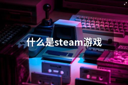 什么是steam游戏-第1张-游戏信息-龙启网