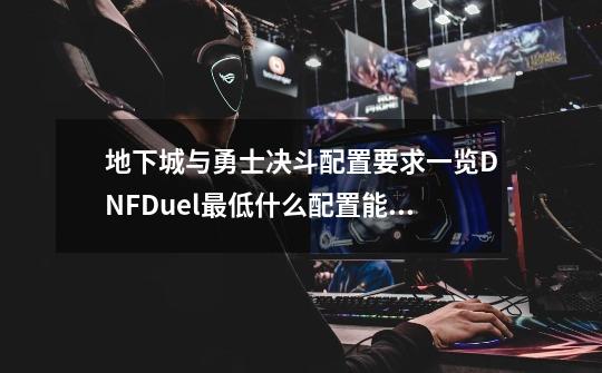 地下城与勇士决斗配置要求一览DNFDuel最低什么配置能玩_地下城与勇士/dnf:决斗-第1张-游戏信息-龙启网