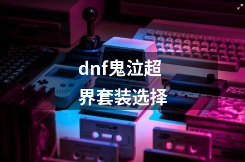 dnf鬼泣超界套装选择-第1张-游戏信息-龙启网