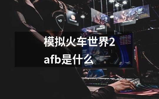 模拟火车世界2afb是什么-第1张-游戏信息-龙启网