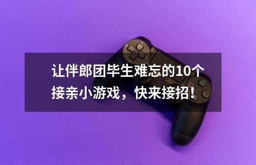 让伴郎团毕生难忘的10个接亲小游戏，快来接招！-第1张-游戏信息-龙启网