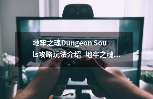 地牢之魂Dungeon Souls攻略玩法介绍_地牢之魂Dungeon Souls攻略玩法是什么-第1张-游戏信息-龙启网