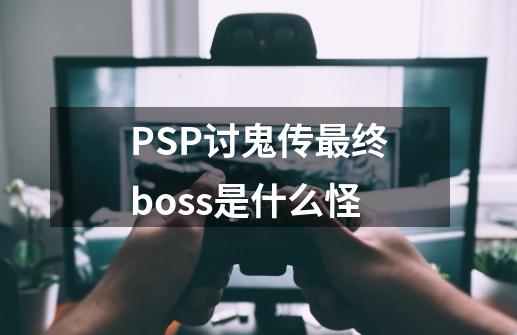 PSP讨鬼传最终boss是什么怪-第1张-游戏信息-龙启网