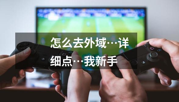 怎么去外域…详细点…我新手-第1张-游戏信息-龙启网