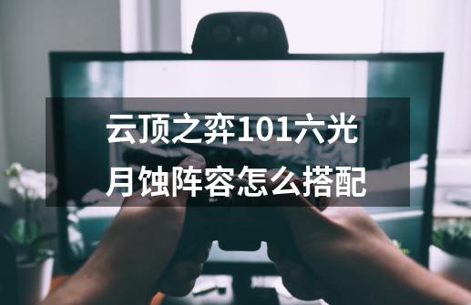 云顶之弈10.1六光月蚀阵容怎么搭配-第1张-游戏信息-龙启网