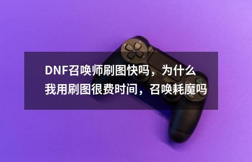 DNF召唤师刷图快吗，为什么我用刷图很费时间，召唤耗魔吗-第1张-游戏信息-龙启网