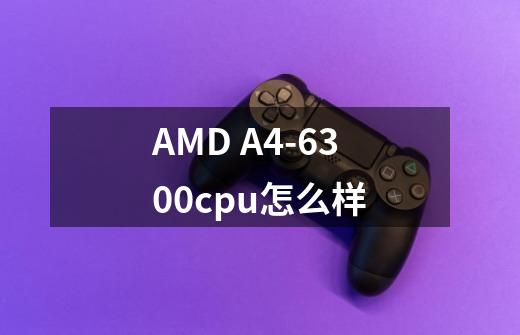 AMD A4-6300cpu怎么样-第1张-游戏信息-龙启网