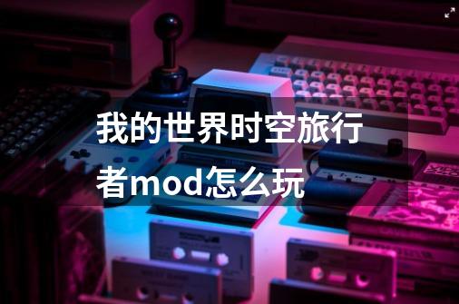 我的世界时空旅行者mod怎么玩-第1张-游戏信息-龙启网