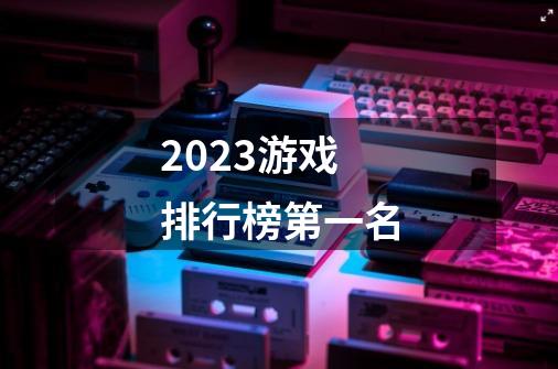 2023游戏排行榜第一名-第1张-游戏信息-龙启网