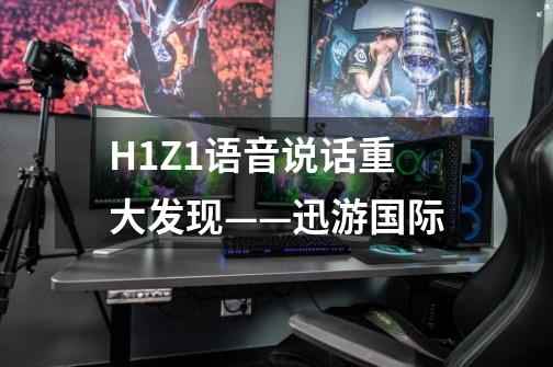 H1Z1语音说话重大发现——迅游国际-第1张-游戏信息-龙启网