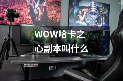 WOW哈卡之心副本叫什么-第1张-游戏信息-龙启网