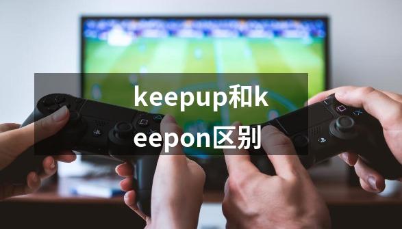 keepup和keepon区别-第1张-游戏信息-龙启网