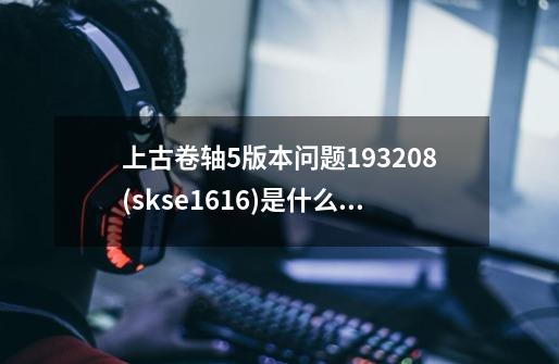 上古卷轴5版本问题1.9.32.0.8(skse1.6.16)是什么版本-第1张-游戏信息-龙启网