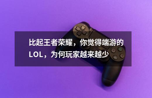 比起王者荣耀，你觉得端游的LOL，为何玩家越来越少-第1张-游戏信息-龙启网