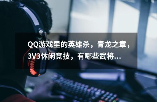 QQ游戏里的英雄杀，青龙之章，3V3休闲竞技，有哪些武将搭配，要注明详细使用方法，回答仔细满意的必-第1张-游戏信息-龙启网