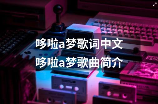 哆啦a梦歌词中文哆啦a梦歌曲简介-第1张-游戏信息-龙启网