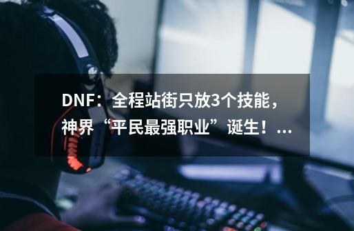 DNF：全程站街只放3个技能，神界“平民最强职业”诞生！还是固伤-第1张-游戏信息-龙启网