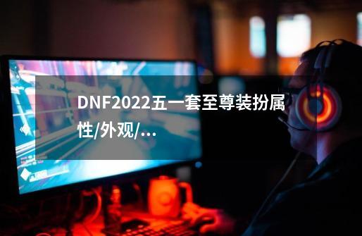 DNF2022五一套至尊装扮属性/外观/获取方法一览-第1张-游戏信息-龙启网