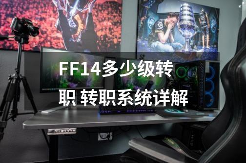 FF14多少级转职 转职系统详解-第1张-游戏信息-龙启网