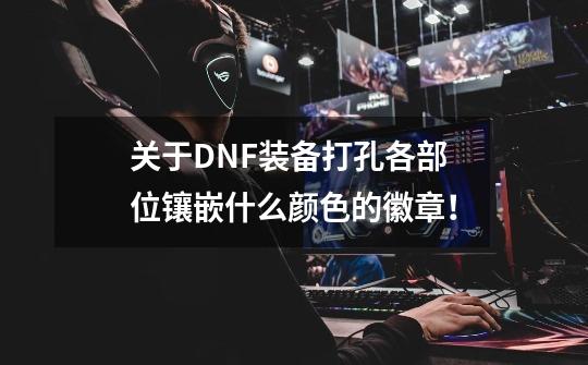 关于DNF装备打孔各部位镶嵌什么颜色的徽章！-第1张-游戏信息-龙启网