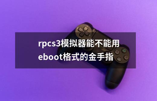 rpcs3模拟器能不能用eboot格式的金手指-第1张-游戏信息-龙启网