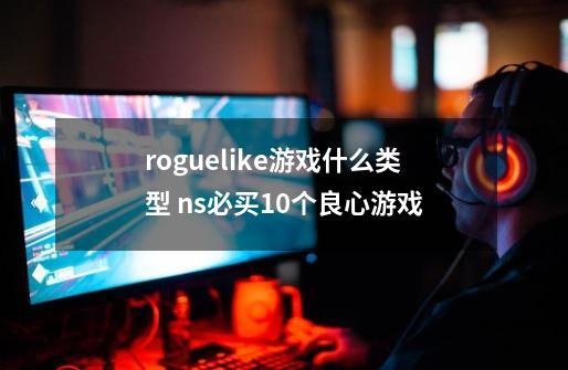 roguelike游戏什么类型 ns必买10个良心游戏-第1张-游戏信息-龙启网